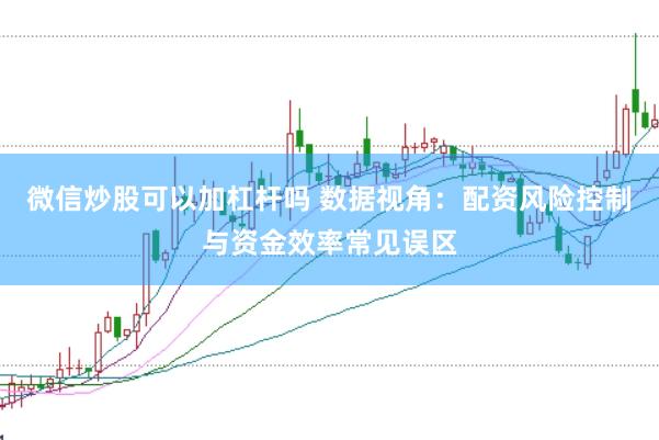 微信炒股可以加杠杆吗 数据视角：配资风险控制与资金效率常见误区