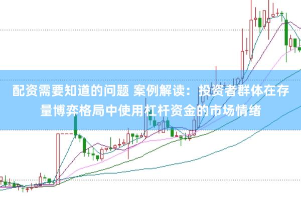 配资需要知道的问题 案例解读：投资者群体在存量博弈格局中使用杠杆资金的市场情绪