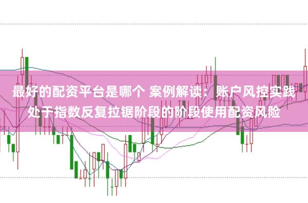 最好的配资平台是哪个 案例解读：账户风控实践处于指数反复拉锯阶段的阶段使用配资风险