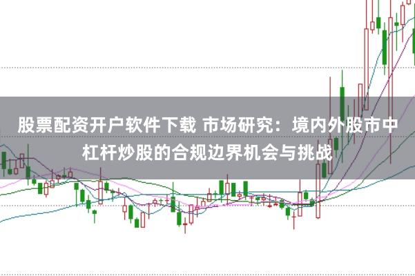 股票配资开户软件下载 市场研究：境内外股市中杠杆炒股的合规边界机会与挑战