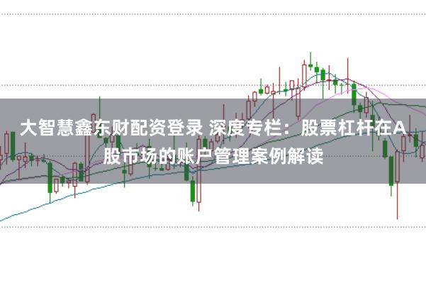 大智慧鑫东财配资登录 深度专栏:股票杠杆在A股市场的账户管理案例解读