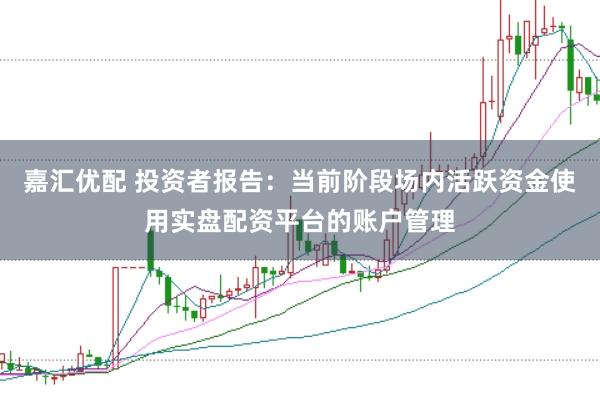嘉汇优配 投资者报告：当前阶段场内活跃资金使用实盘配资平台的账户管理