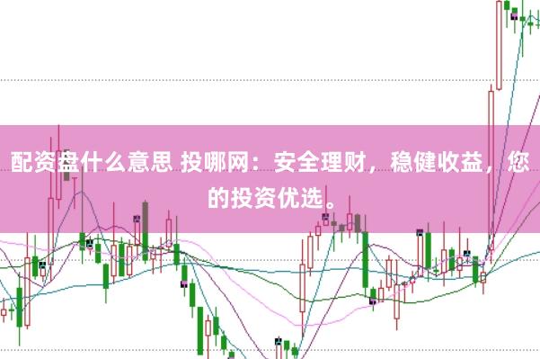 配资盘什么意思 投哪网：安全理财，稳健收益，您的投资优选。