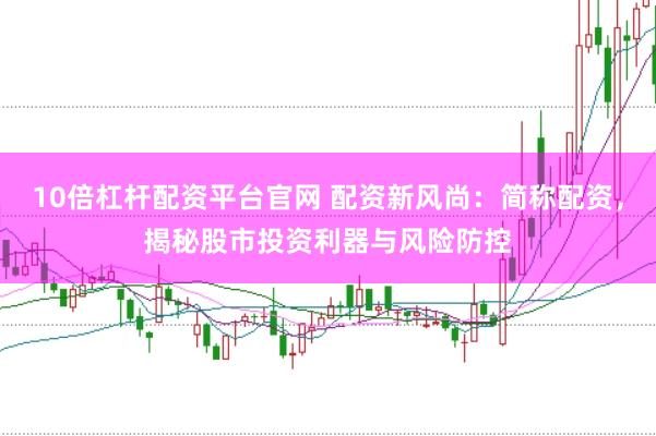 10倍杠杆配资平台官网 配资新风尚：简称配资，揭秘股市投资利器与风险防控