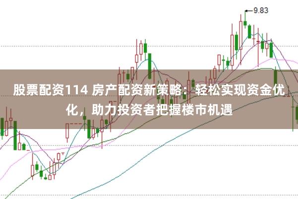 股票配资114 房产配资新策略：轻松实现资金优化，助力投资者把握楼市机遇