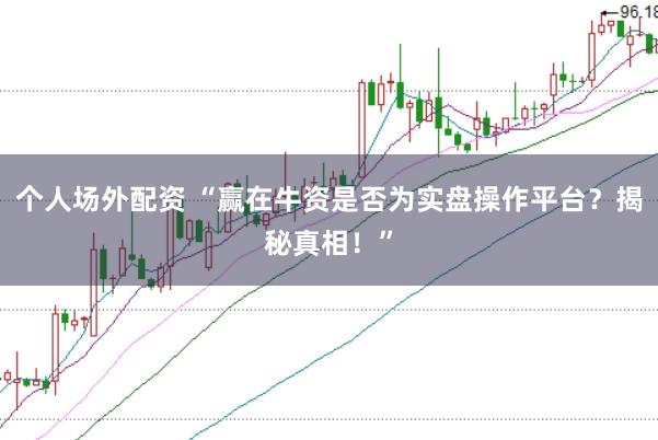 个人场外配资 “赢在牛资是否为实盘操作平台？揭秘真相！”