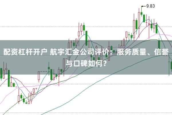 配资杠杆开户 航宇汇金公司评价：服务质量、信誉与口碑如何？