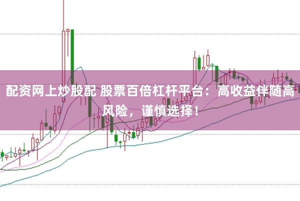 配资网上炒股配 股票百倍杠杆平台：高收益伴随高风险，谨慎选择！