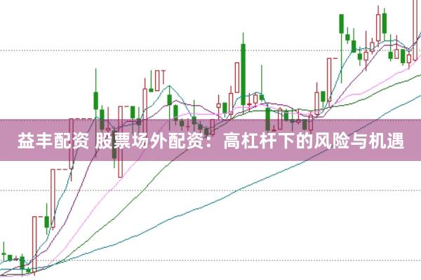 益丰配资 股票场外配资：高杠杆下的风险与机遇