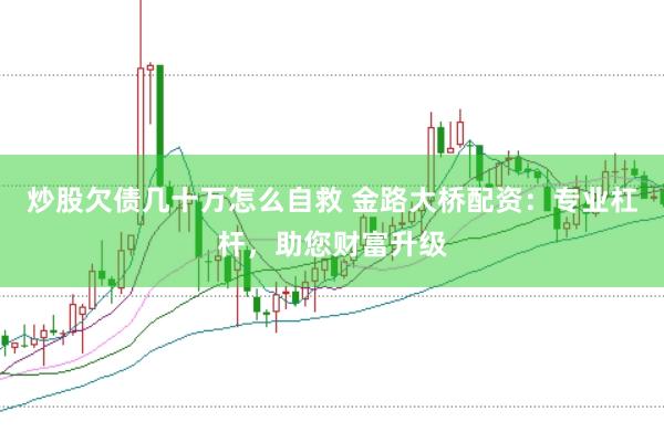 炒股欠债几十万怎么自救 金路大桥配资：专业杠杆，助您财富升级