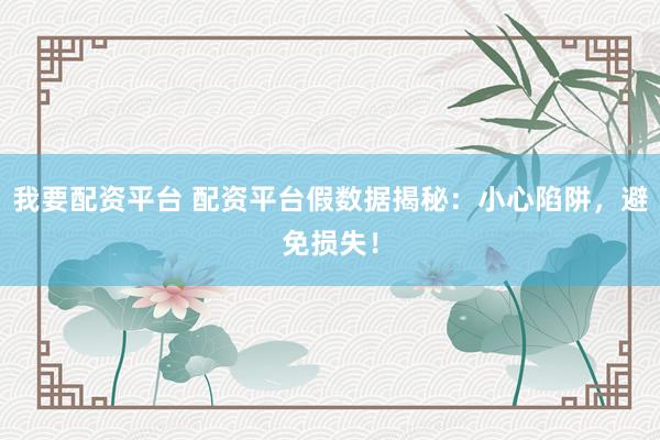 我要配资平台 配资平台假数据揭秘：小心陷阱，避免损失！