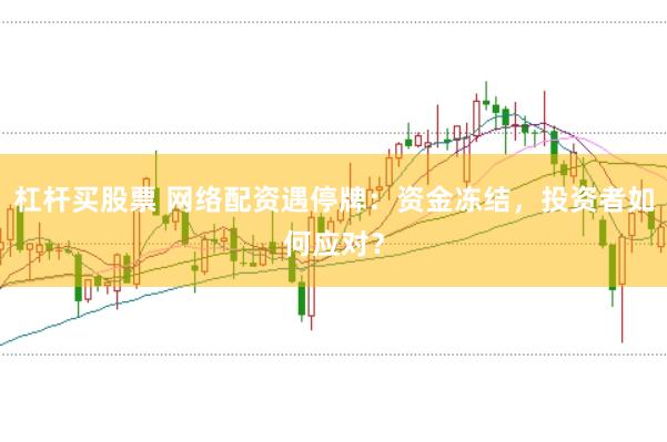 杠杆买股票 网络配资遇停牌：资金冻结，投资者如何应对？