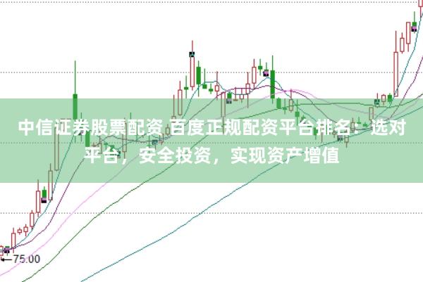 中信证券股票配资 百度正规配资平台排名：选对平台，安全投资，实现资产增值