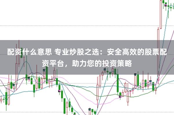 配资什么意思 专业炒股之选：安全高效的股票配资平台，助力您的投资策略