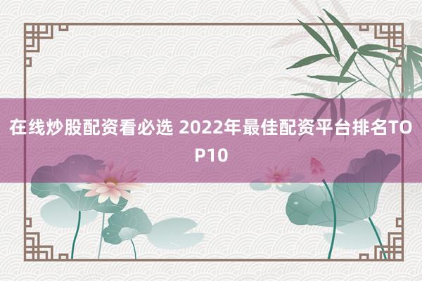 在线炒股配资看必选 2022年最佳配资平台排名TOP10