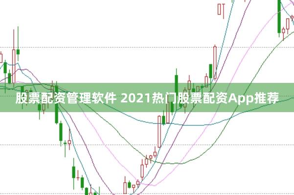 股票配资管理软件 2021热门股票配资App推荐