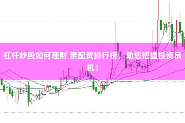 杠杆炒股如何理财 票配资排行榜，助您把握投资良机！