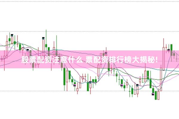 股票配资注意什么 票配资排行榜大揭秘!