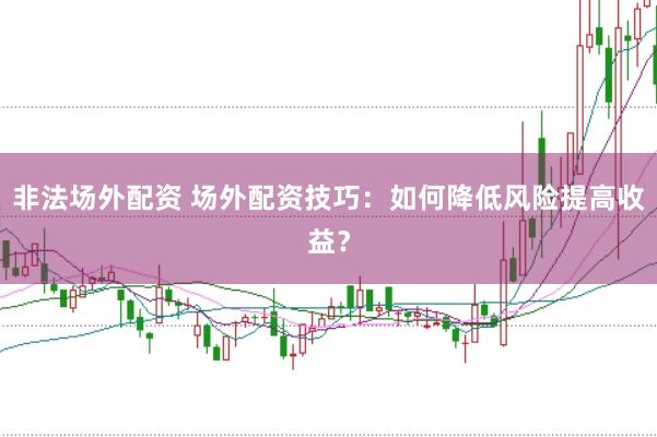 非法场外配资 场外配资技巧：如何降低风险提高收益？