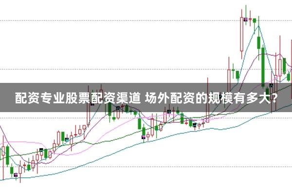 配资专业股票配资渠道 场外配资的规模有多大？