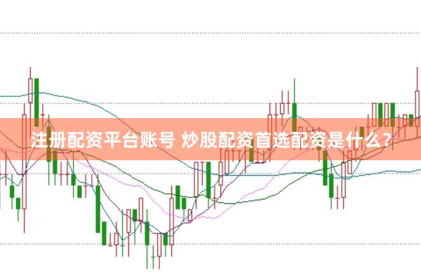 注册配资平台账号 炒股配资首选配资是什么？