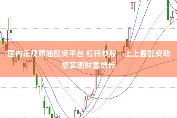 国内正规原油配资平台 杠杆炒股，上上盈配资助您实现财富增长