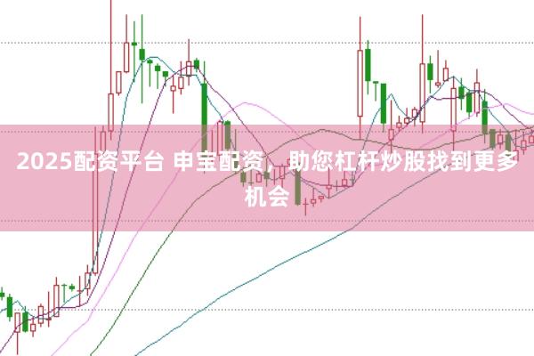 2025配资平台 申宝配资，助您杠杆炒股找到更多机会