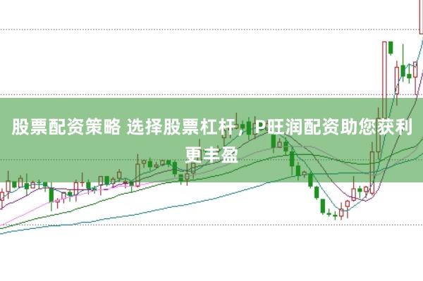 股票配资策略 选择股票杠杆，P旺润配资助您获利更丰盈