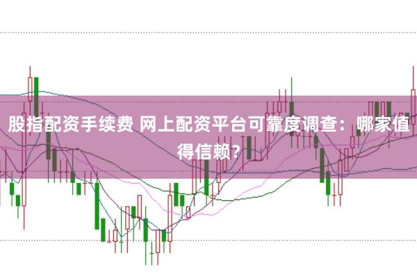股指配资手续费 网上配资平台可靠度调查：哪家值得信赖？