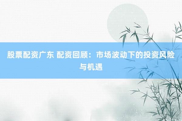 股票配资广东 配资回顾：市场波动下的投资风险与机遇