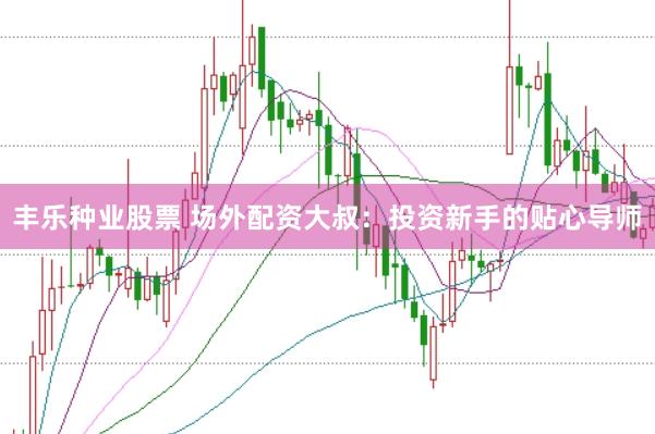 丰乐种业股票 场外配资大叔：投资新手的贴心导师