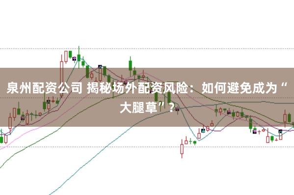 泉州配资公司 揭秘场外配资风险：如何避免成为“大腿草”？