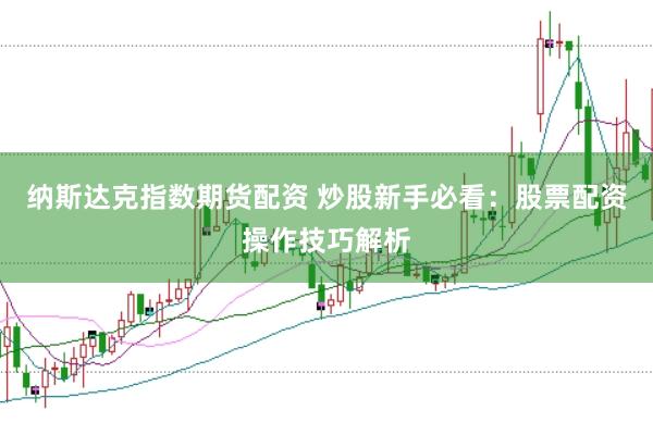 纳斯达克指数期货配资 炒股新手必看：股票配资操作技巧解析