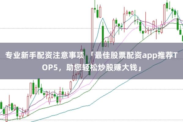 专业新手配资注意事项 「最佳股票配资app推荐TOP5，助您轻松炒股赚大钱」