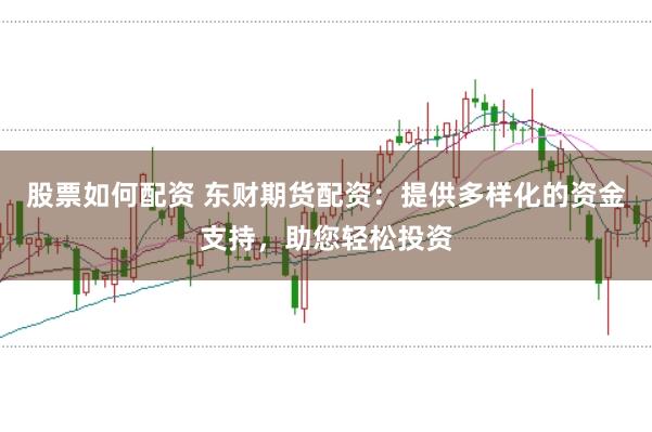 股票如何配资 东财期货配资：提供多样化的资金支持，助您轻松投资