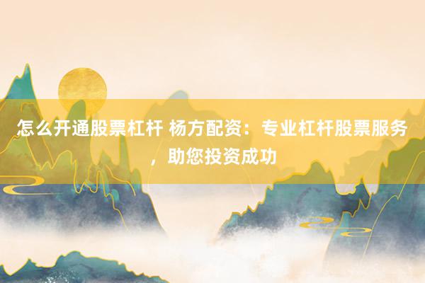 怎么开通股票杠杆 杨方配资：专业杠杆股票服务，助您投资成功