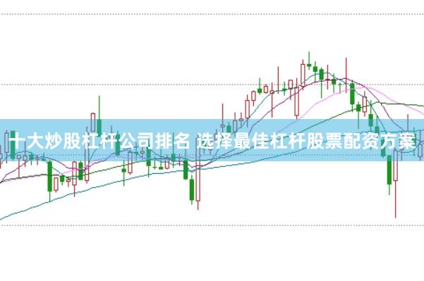 十大炒股杠杆公司排名 选择最佳杠杆股票配资方案