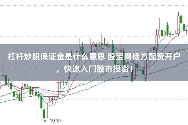 杠杆炒股保证金是什么意思 股宝网杨方配资开户，快速入门股市投资！