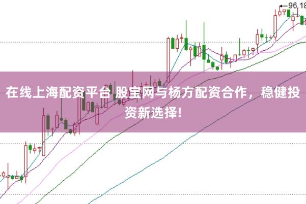 在线上海配资平台 股宝网与杨方配资合作，稳健投资新选择!