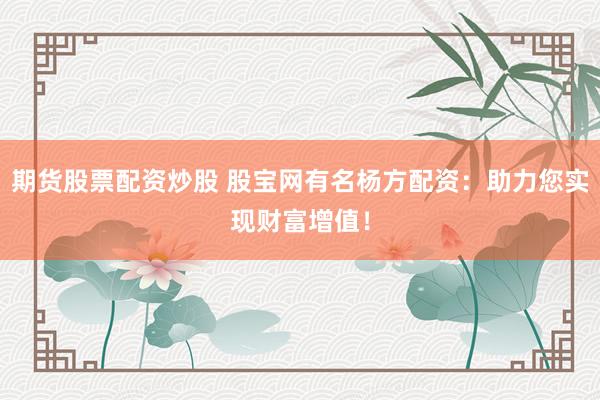 期货股票配资炒股 股宝网有名杨方配资：助力您实现财富增值！