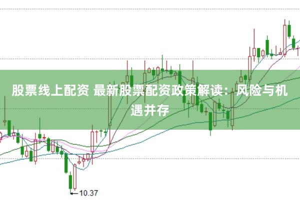 股票线上配资 最新股票配资政策解读：风险与机遇并存