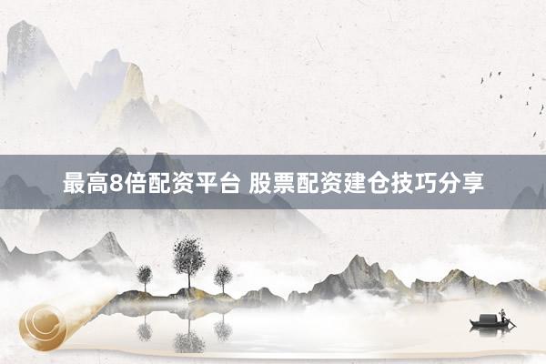 最高8倍配资平台 股票配资建仓技巧分享