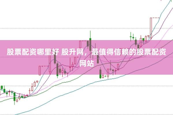 股票配资哪里好 股升网，最值得信赖的股票配资网站