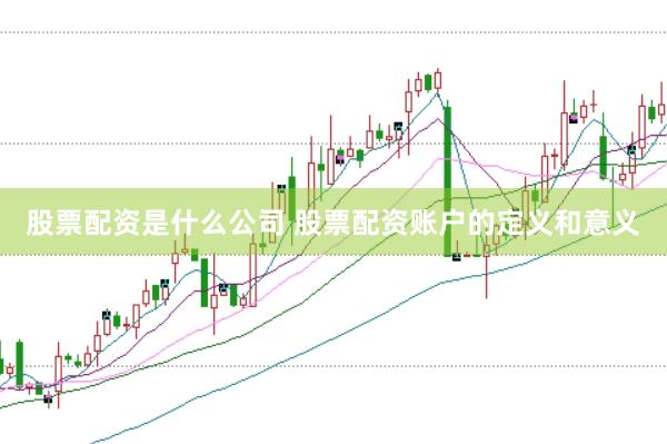 股票配资是什么公司 股票配资账户的定义和意义