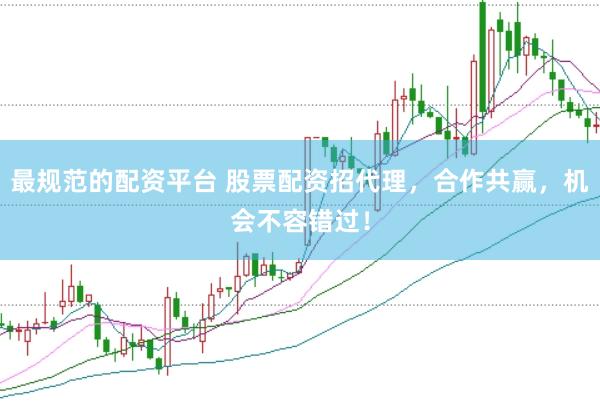 最规范的配资平台 股票配资招代理，合作共赢，机会不容错过！