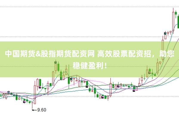 中国期货&股指期货配资网 高效股票配资招，助您稳健盈利！