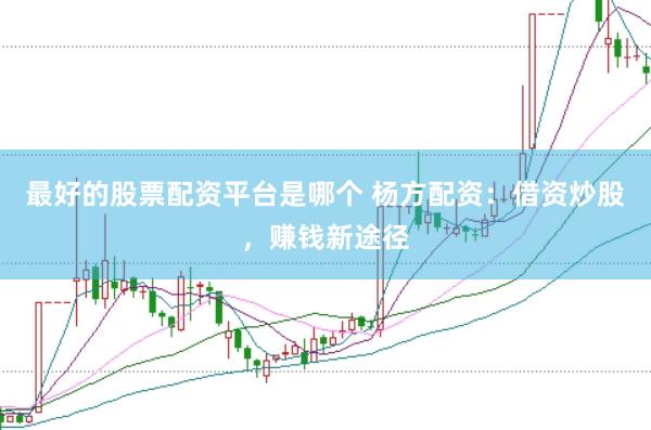 最好的股票配资平台是哪个 杨方配资：借资炒股，赚钱新途径