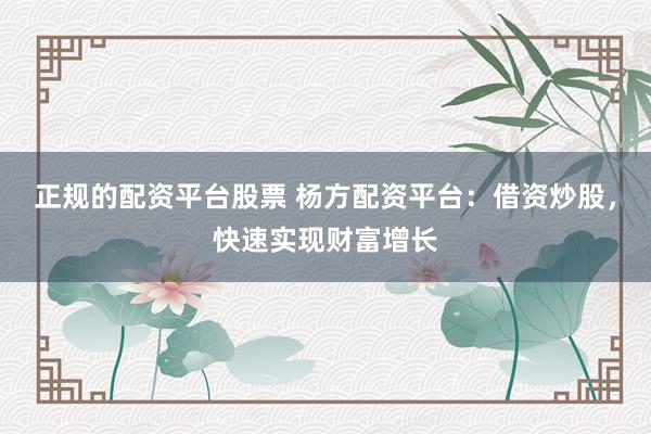 正规的配资平台股票 杨方配资平台：借资炒股，快速实现财富增长
