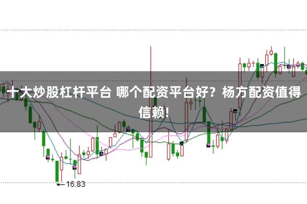十大炒股杠杆平台 哪个配资平台好？杨方配资值得信赖!