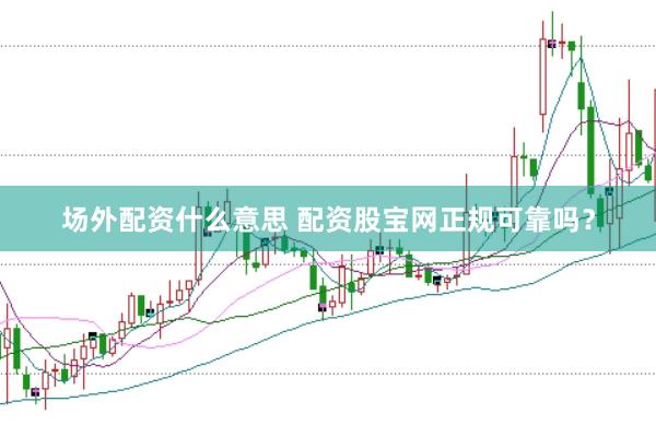 场外配资什么意思 配资股宝网正规可靠吗？